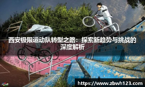 西安极限运动队转型之路：探索新趋势与挑战的深度解析