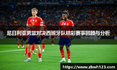 尼日利亚男篮对决西班牙队精彩赛事回顾与分析