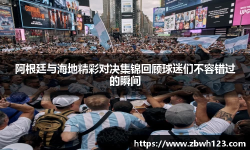 阿根廷与海地精彩对决集锦回顾球迷们不容错过的瞬间