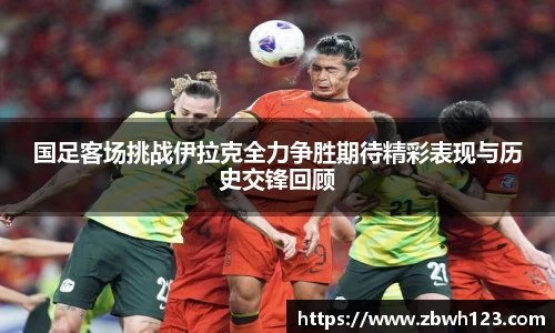 国足客场挑战伊拉克全力争胜期待精彩表现与历史交锋回顾